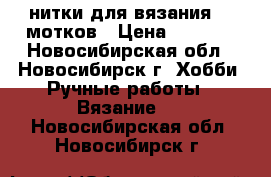 нитки для вязания 40 мотков › Цена ­ 1 000 - Новосибирская обл., Новосибирск г. Хобби. Ручные работы » Вязание   . Новосибирская обл.,Новосибирск г.